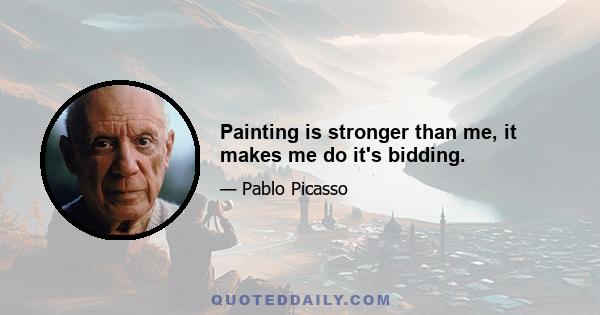 Painting is stronger than me, it makes me do it's bidding.