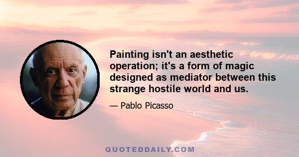 Painting isn't an aesthetic operation; it's a form of magic designed as mediator between this strange hostile world and us.