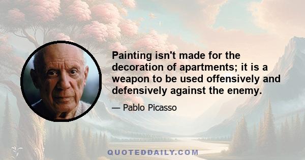 Painting isn't made for the decoration of apartments; it is a weapon to be used offensively and defensively against the enemy.