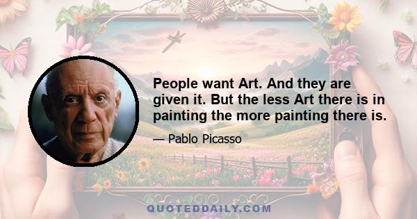 People want Art. And they are given it. But the less Art there is in painting the more painting there is.