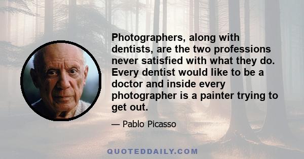 Photographers, along with dentists, are the two professions never satisfied with what they do. Every dentist would like to be a doctor and inside every photographer is a painter trying to get out.