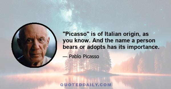 Picasso is of Italian origin, as you know. And the name a person bears or adopts has its importance.