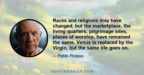 Races and religions may have changed, but the marketplace, the living quarters, pilgrimage sites, places of worship, have remained the same. Venus is replaced by the Virgin, but the same life goes on.