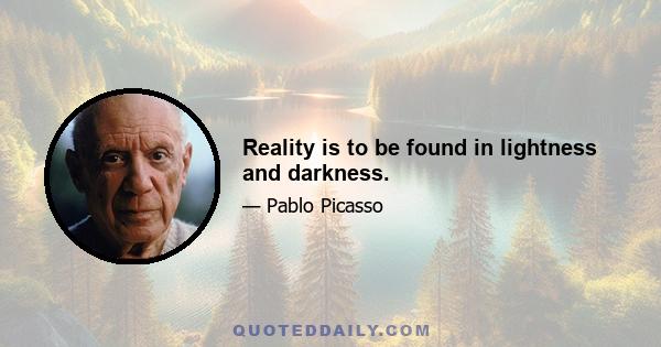 Reality is to be found in lightness and darkness.