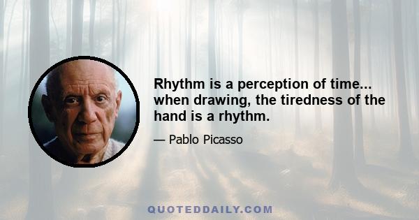 Rhythm is a perception of time... when drawing, the tiredness of the hand is a rhythm.