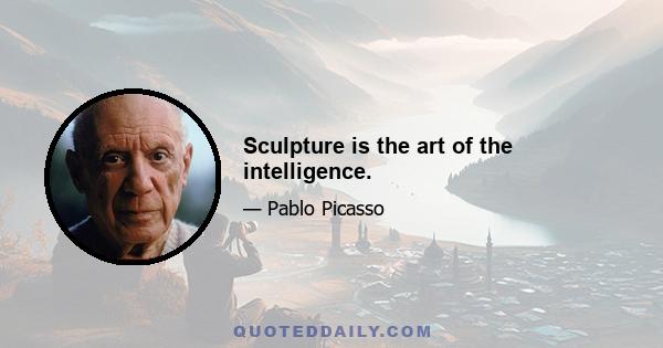 Sculpture is the art of the intelligence.