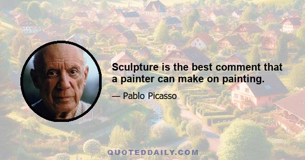 Sculpture is the best comment that a painter can make on painting.