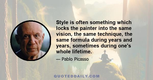 Style is often something which locks the painter into the same vision, the same technique, the same formula during years and years, sometimes during one's whole lifetime.