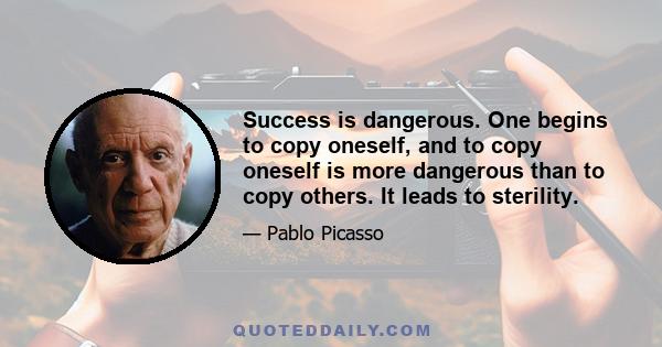 Success is dangerous. One begins to copy oneself, and to copy oneself is more dangerous than to copy others. It leads to sterility.