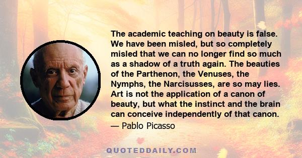 The academic teaching on beauty is false. We have been misled, but so completely misled that we can no longer find so much as a shadow of a truth again. The beauties of the Parthenon, the Venuses, the Nymphs, the