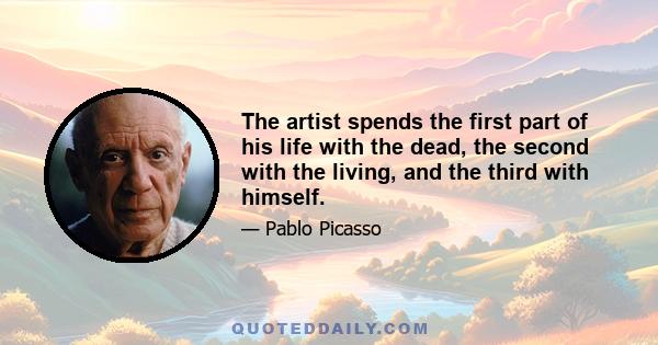 The artist spends the first part of his life with the dead, the second with the living, and the third with himself.