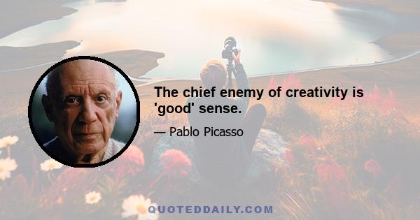 The chief enemy of creativity is 'good' sense.