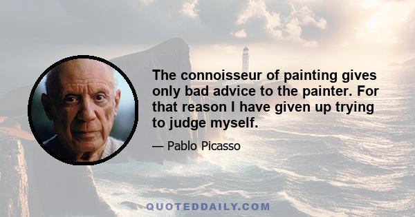 The connoisseur of painting gives only bad advice to the painter. For that reason I have given up trying to judge myself.