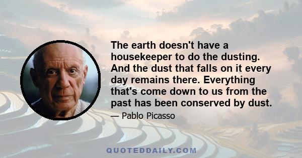 The earth doesn't have a housekeeper to do the dusting. And the dust that falls on it every day remains there. Everything that's come down to us from the past has been conserved by dust.