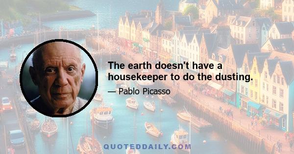 The earth doesn't have a housekeeper to do the dusting.