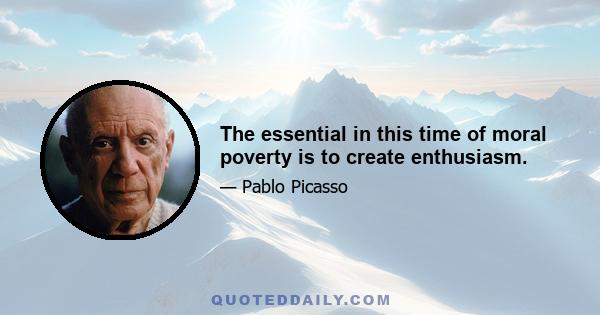 The essential in this time of moral poverty is to create enthusiasm.