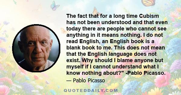 The fact that for a long time Cubism has not been understood and that even today there are people who cannot see anything in it means nothing. I do not read English, an English book is a blank book to me. This does not