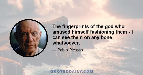 The fingerprints of the god who amused himself fashioning them - I can see them on any bone whatsoever.