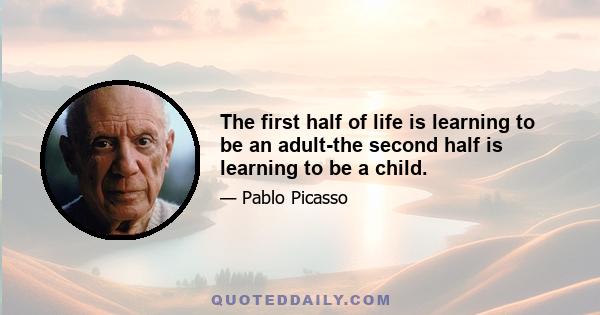 The first half of life is learning to be an adult-the second half is learning to be a child.