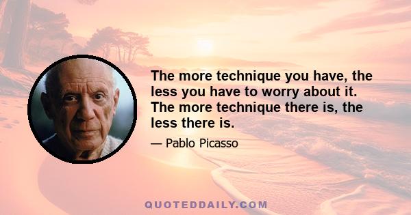 The more technique you have, the less you have to worry about it. The more technique there is, the less there is.