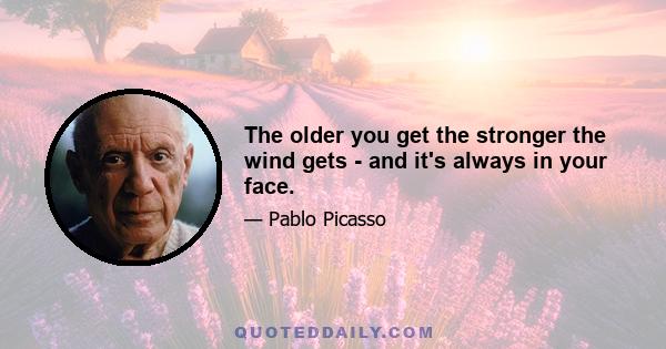 The older you get the stronger the wind gets - and it's always in your face.