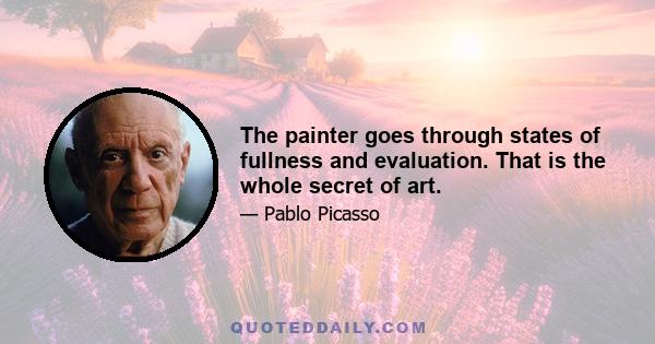 The painter goes through states of fullness and evaluation. That is the whole secret of art.