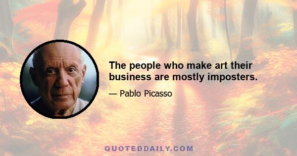 The people who make art their business are mostly imposters.