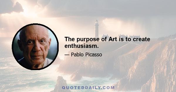 The purpose of Art is to create enthusiasm.