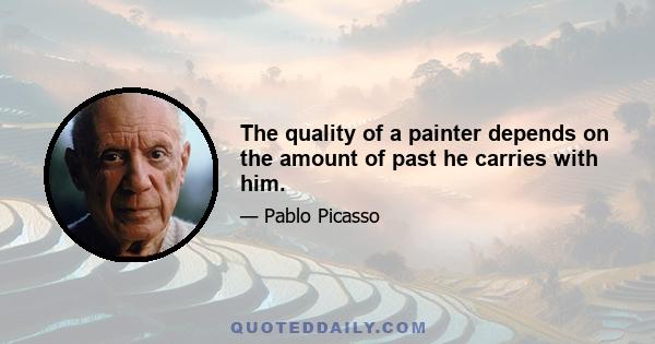 The quality of a painter depends on the amount of past he carries with him.