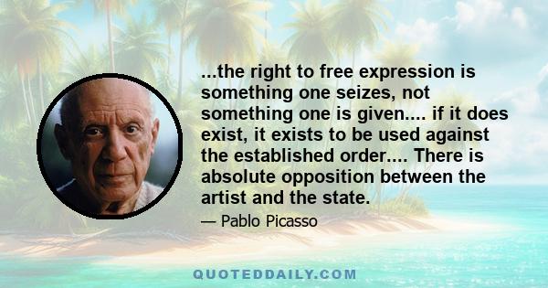 ...the right to free expression is something one seizes, not something one is given.... if it does exist, it exists to be used against the established order.... There is absolute opposition between the artist and the