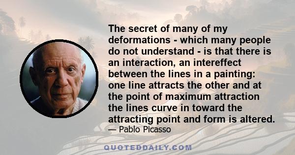 The secret of many of my deformations - which many people do not understand - is that there is an interaction, an intereffect between the lines in a painting: one line attracts the other and at the point of maximum