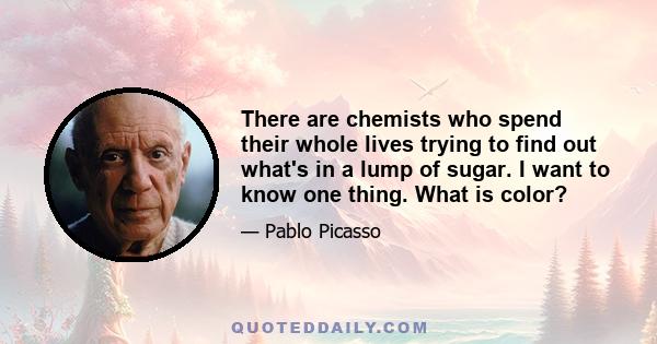 There are chemists who spend their whole lives trying to find out what's in a lump of sugar. I want to know one thing. What is color?