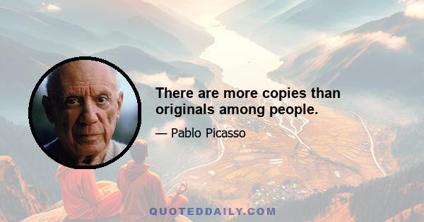 There are more copies than originals among people.