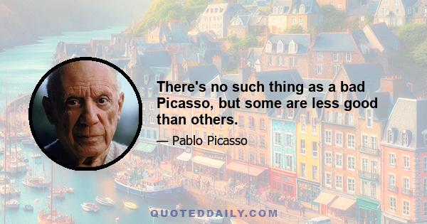 There's no such thing as a bad Picasso, but some are less good than others.