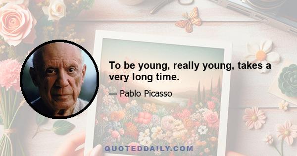 To be young, really young, takes a very long time.