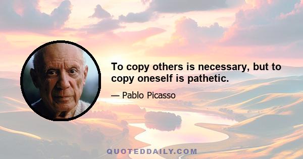 To copy others is necessary, but to copy oneself is pathetic.