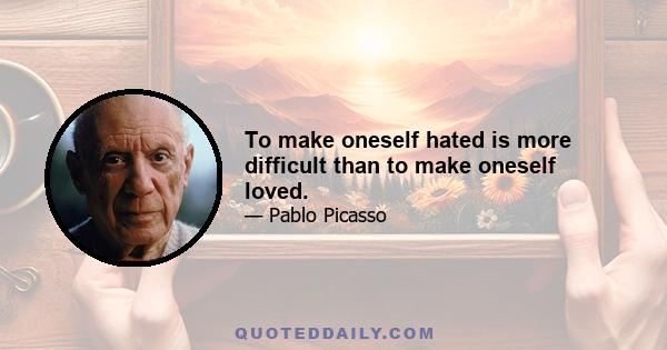 To make oneself hated is more difficult than to make oneself loved.