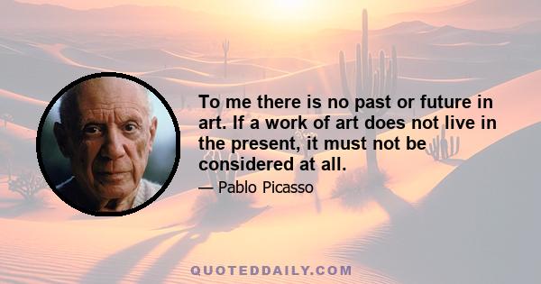 To me there is no past or future in art. If a work of art does not live in the present, it must not be considered at all.