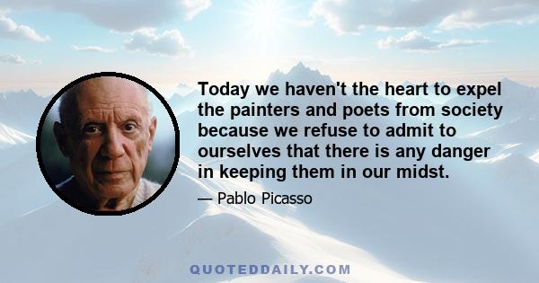 Today we haven't the heart to expel the painters and poets from society because we refuse to admit to ourselves that there is any danger in keeping them in our midst.