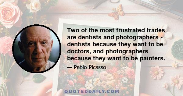 Two of the most frustrated trades are dentists and photographers - dentists because they want to be doctors, and photographers because they want to be painters.