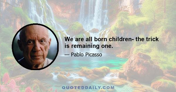 We are all born children- the trick is remaining one.