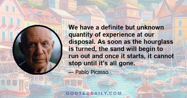 We have a definite but unknown quantity of experience at our disposal. As soon as the hourglass is turned, the sand will begin to run out and once it starts, it cannot stop until it's all gone.