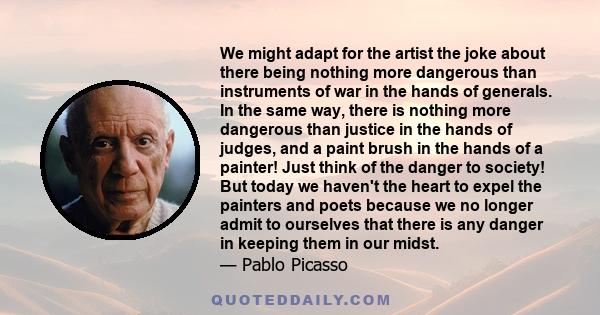 We might adapt for the artist the joke about there being nothing more dangerous than instruments of war in the hands of generals. In the same way, there is nothing more dangerous than justice in the hands of judges, and 