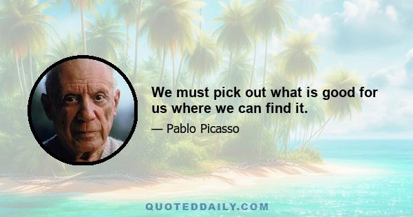 We must pick out what is good for us where we can find it.