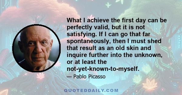 What I achieve the first day can be perfectly valid, but it is not satisfying. If I can go that far spontaneously, then I must shed that result as an old skin and inquire further into the unknown, or at least the