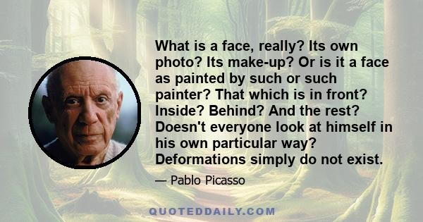 What is a face, really? Its own photo? Its make-up? Or is it a face as painted by such or such painter? That which is in front? Inside? Behind? And the rest? Doesn't everyone look at himself in his own particular way?