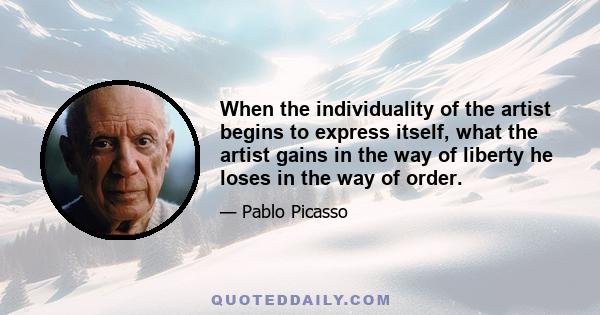 When the individuality of the artist begins to express itself, what the artist gains in the way of liberty he loses in the way of order.