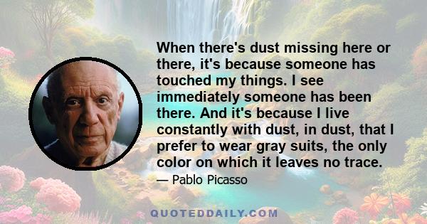 When there's dust missing here or there, it's because someone has touched my things. I see immediately someone has been there. And it's because I live constantly with dust, in dust, that I prefer to wear gray suits, the 