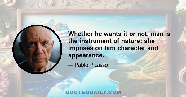 Whether he wants it or not, man is the instrument of nature; she imposes on him character and appearance.