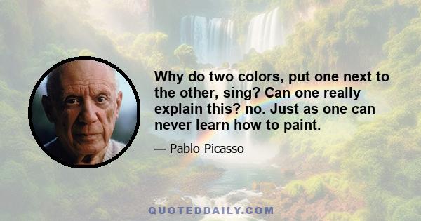 Why do two colors, put one next to the other, sing? Can one really explain this? no. Just as one can never learn how to paint.